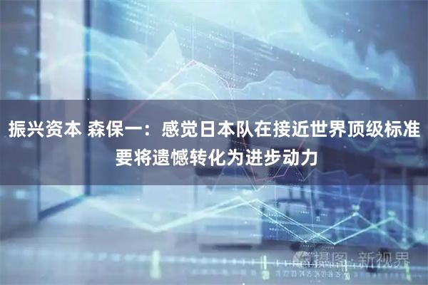 振兴资本 森保一：感觉日本队在接近世界顶级标准 要将遗憾转化为进步动力