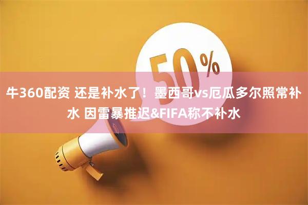 牛360配资 还是补水了！墨西哥vs厄瓜多尔照常补水 因雷暴推迟&FIFA称不补水