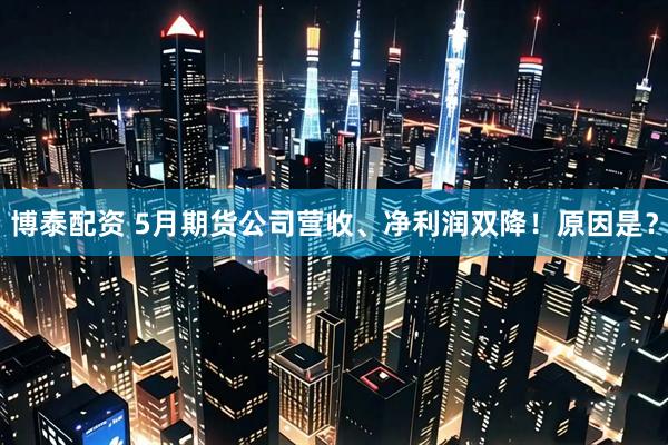 博泰配资 5月期货公司营收、净利润双降！原因是？