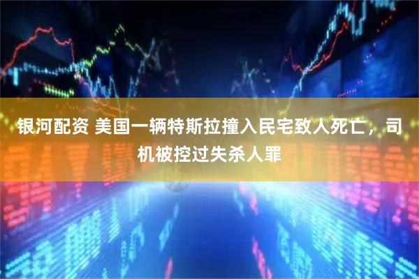 银河配资 美国一辆特斯拉撞入民宅致人死亡，司机被控过失杀人罪