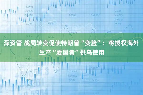 深资管 战局转变促使特朗普“变脸”：将授权海外生产“爱国者”供乌使用