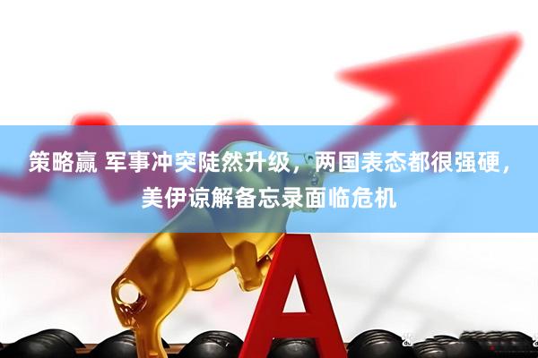 策略赢 军事冲突陡然升级，两国表态都很强硬，美伊谅解备忘录面临危机