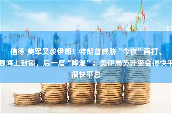 信德 美军又袭伊朗！特朗普威胁“今夜”再打、恢复海上封锁，后一度“降温”：美伊局势升级会很快平息