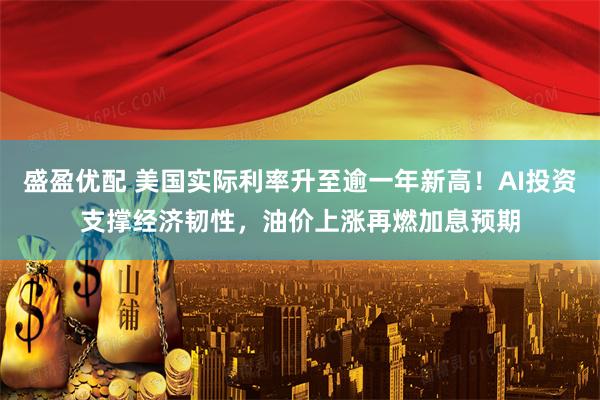 盛盈优配 美国实际利率升至逾一年新高！AI投资支撑经济韧性，油价上涨再燃加息预期