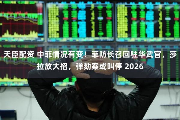 天臣配资 中菲情况有变！菲防长召回驻华武官，莎拉放大招，弹劾案或叫停 2026