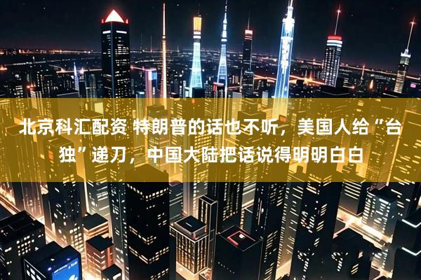 北京科汇配资 特朗普的话也不听，美国人给“台独”递刀，中国大陆把话说得明明白白