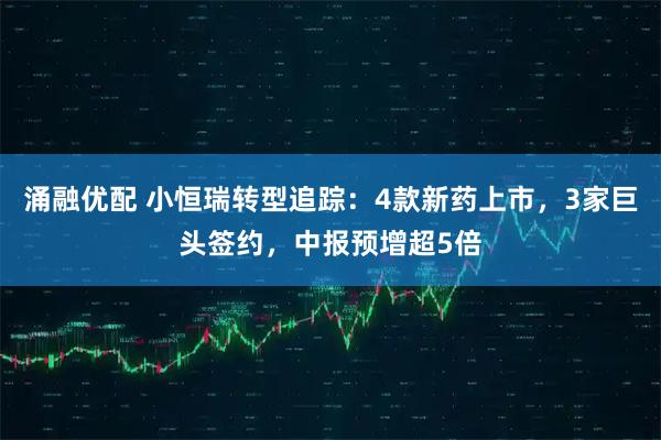 涌融优配 小恒瑞转型追踪：4款新药上市，3家巨头签约，中报预增超5倍