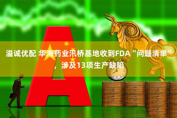 溢诚优配 华海药业汛桥基地收到FDA“问题清单”，涉及13项生产缺陷