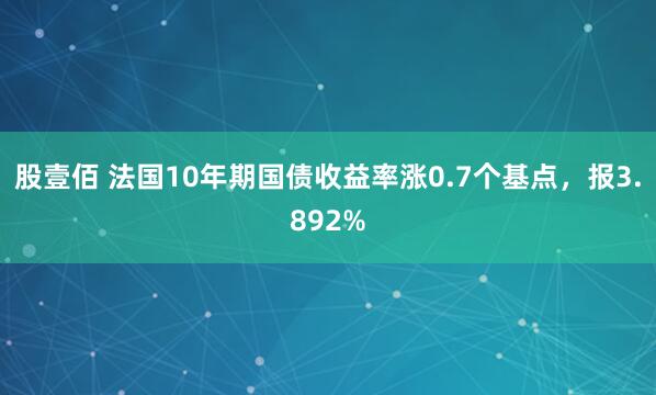 股壹佰 法国10年期国债收益率涨0.7个基点，报3.892%