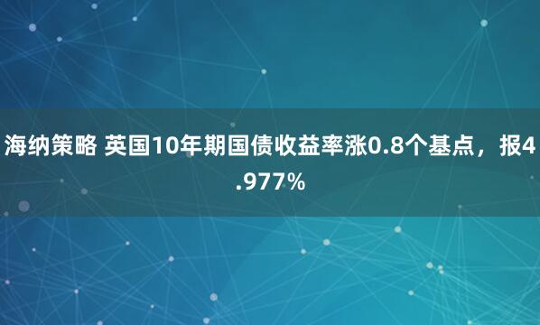 海纳策略 英国10年期国债收益率涨0.8个基点，报4.977%