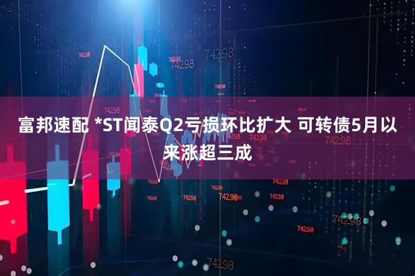 富邦速配 *ST闻泰Q2亏损环比扩大 可转债5月以来涨超三成