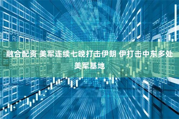 融合配资 美军连续七晚打击伊朗 伊打击中东多处美军基地