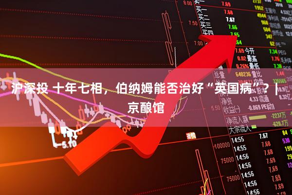 沪深投 十年七相，伯纳姆能否治好“英国病”？| 京酿馆