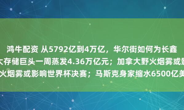 鸿牛配资 从5792亿到4万亿，华尔街如何为长鑫科技疯狂定价；美日韩六大存储巨头一周蒸发4.36万亿元；加拿大野火烟雾或影响世界杯决赛；马斯克身家缩水6500亿美元 | 一周国际财经