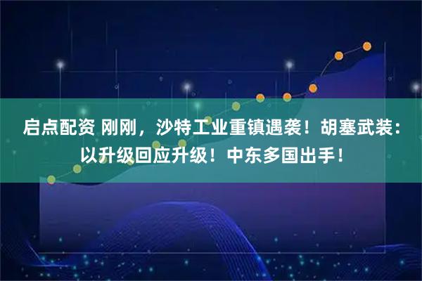 启点配资 刚刚，沙特工业重镇遇袭！胡塞武装：以升级回应升级！中东多国出手！