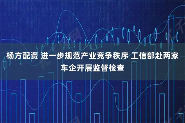 杨方配资 进一步规范产业竞争秩序 工信部赴两家车企开展监督检查