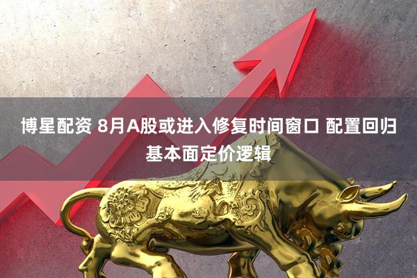 博星配资 8月A股或进入修复时间窗口 配置回归基本面定价逻辑