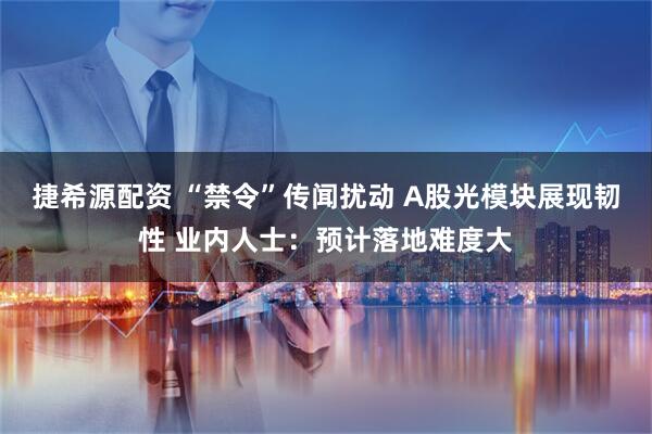 捷希源配资 “禁令”传闻扰动 A股光模块展现韧性 业内人士：预计落地难度大