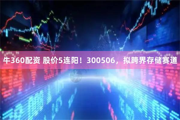 牛360配资 股价5连阳！300506，拟跨界存储赛道