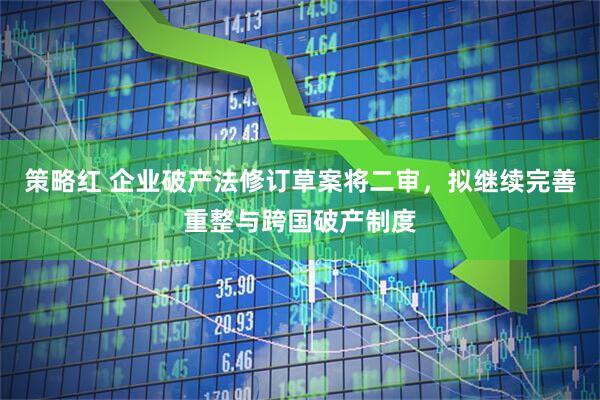 策略红 企业破产法修订草案将二审，拟继续完善重整与跨国破产制度