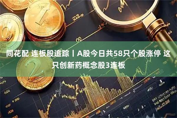 同花配 连板股追踪丨A股今日共58只个股涨停 这只创新药概念股3连板