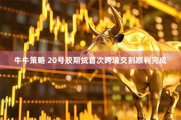 牛牛策略 20号胶期货首次跨境交割顺利完成