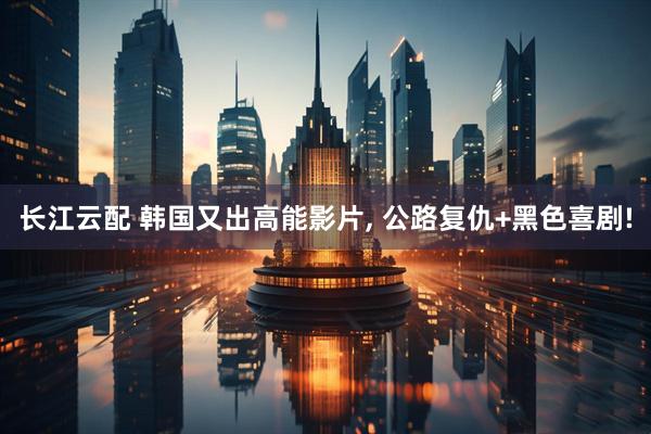 长江云配 韩国又出高能影片, 公路复仇+黑色喜剧!
