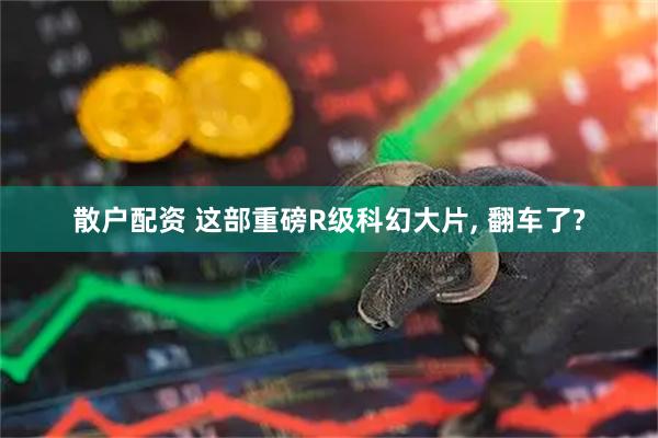 散户配资 这部重磅R级科幻大片, 翻车了?