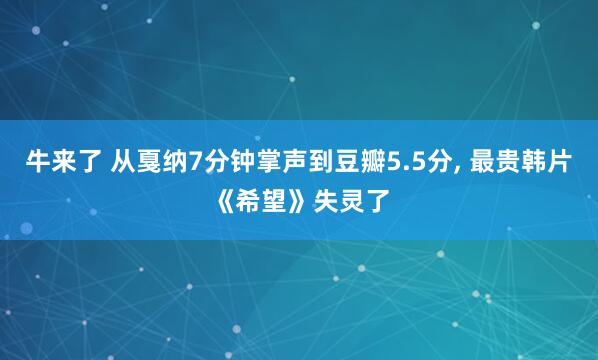 牛来了 从戛纳7分钟掌声到豆瓣5.5分, 最贵韩片《希望》失灵了